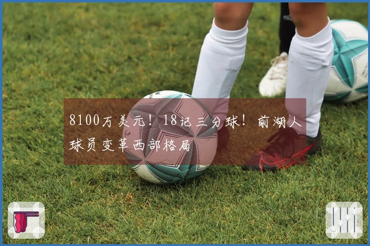 8100万美元！18记三分球！前湖人球员变革西部格局