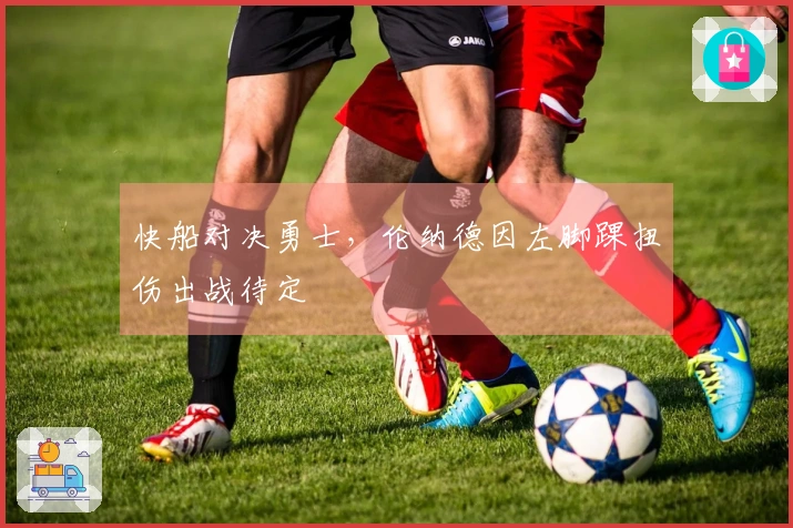 快船对决勇士，伦纳德因左脚踝扭伤出战待定