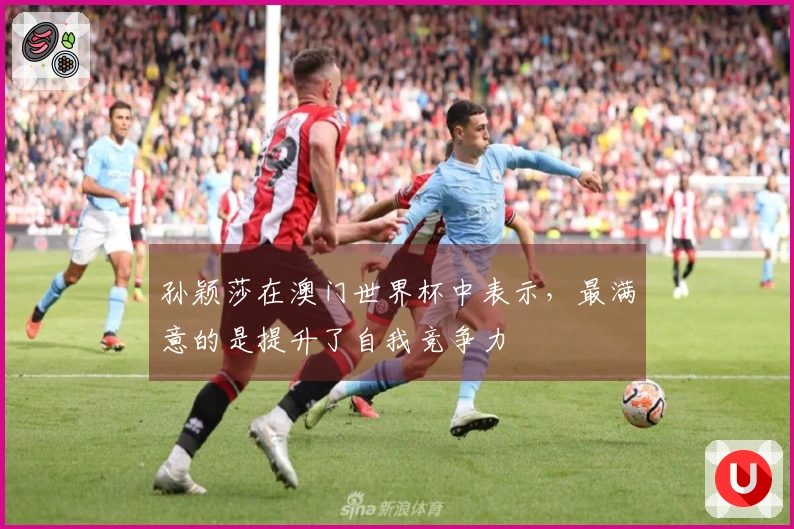 孙颖莎在澳门世界杯中表示，最满意的是提升了自我竞争力