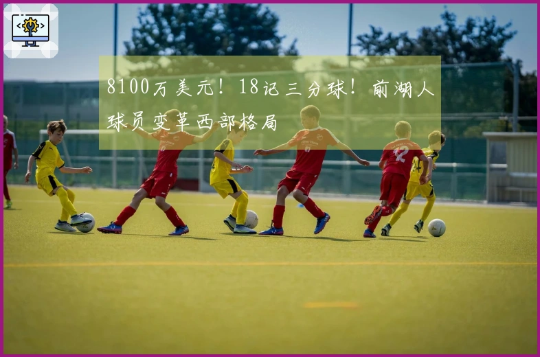 8100万美元！18记三分球！前湖人球员变革西部格局